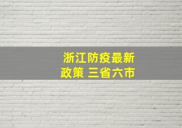 浙江防疫最新政策 三省六市